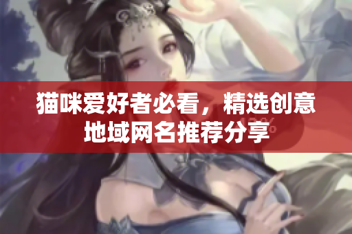猫咪爱好者必看，精选创意地域网名推荐分享