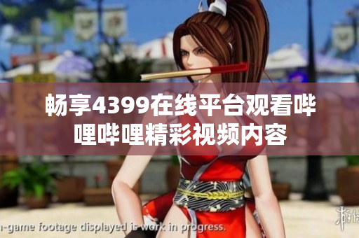 畅享4399在线平台观看哔哩哔哩精彩视频内容