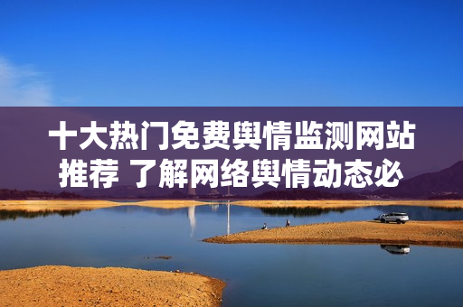 十大热门免费舆情监测网站推荐 了解网络舆情动态必备工具