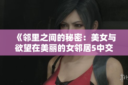《邻里之间的秘密：美女与欲望在美丽的女邻居5中交织》