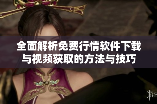 全面解析免费行情软件下载与视频获取的方法与技巧