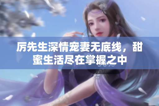 厉先生深情宠妻无底线，甜蜜生活尽在掌握之中