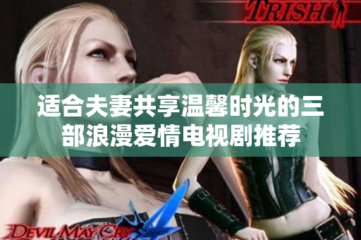 适合夫妻共享温馨时光的三部浪漫爱情电视剧推荐