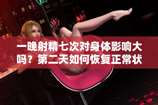 一晚射精七次对身体影响大吗？第二天如何恢复正常状态