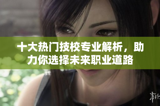 十大热门技校专业解析，助力你选择未来职业道路