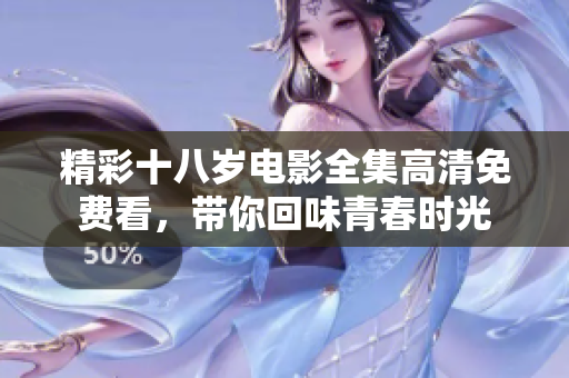 精彩十八岁电影全集高清免费看，带你回味青春时光