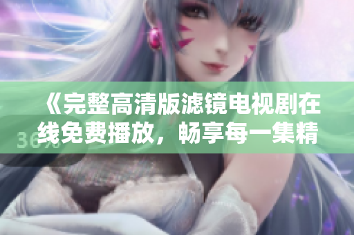 《完整高清版滤镜电视剧在线免费播放，畅享每一集精彩内容》