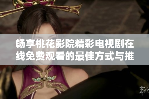 畅享桃花影院精彩电视剧在线免费观看的最佳方式与推荐