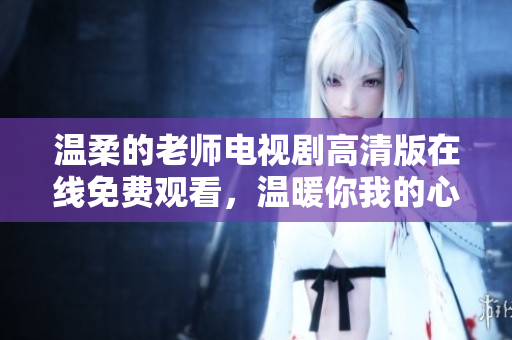 温柔的老师电视剧高清版在线免费观看，温暖你我的心灵之旅