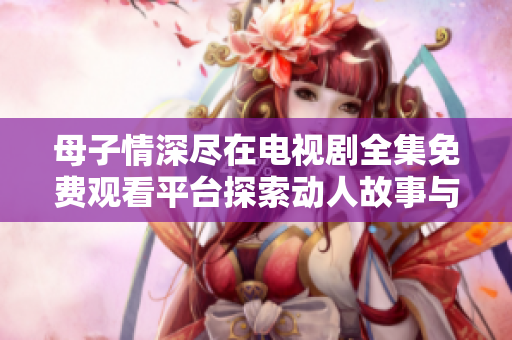 母子情深尽在电视剧全集免费观看平台探索动人故事与情感羁绊