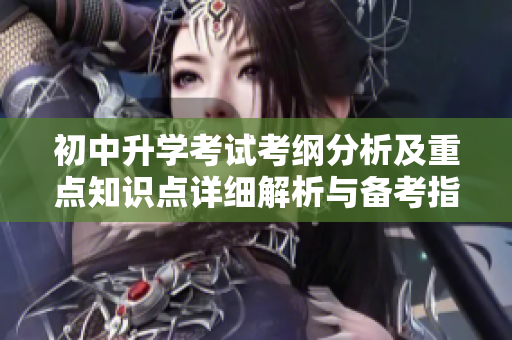 初中升学考试考纲分析及重点知识点详细解析与备考指南