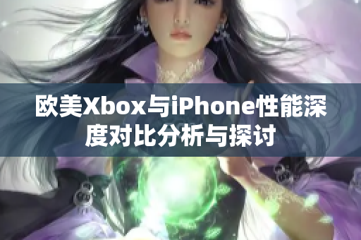 欧美Xbox与iPhone性能深度对比分析与探讨