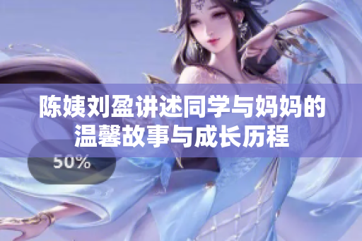 陈姨刘盈讲述同学与妈妈的温馨故事与成长历程