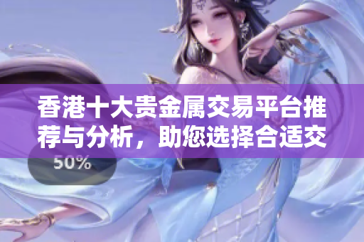香港十大贵金属交易平台推荐与分析，助您选择合适交易渠道
