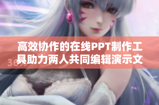 高效协作的在线PPT制作工具助力两人共同编辑演示文稿