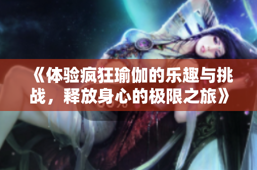 《体验疯狂瑜伽的乐趣与挑战，释放身心的极限之旅》