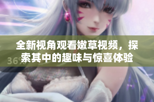 全新视角观看嫩草视频，探索其中的趣味与惊喜体验
