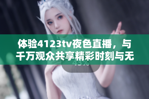 体验4123tv夜色直播，与千万观众共享精彩时刻与无限乐趣