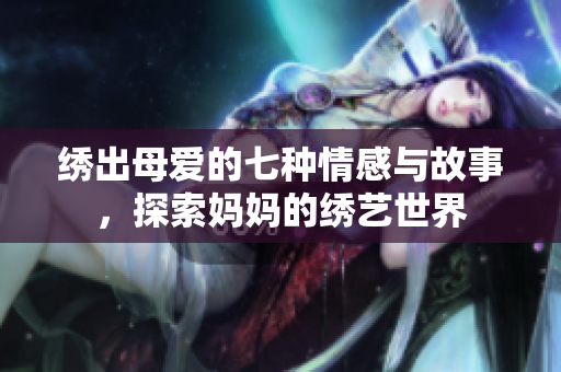 绣出母爱的七种情感与故事，探索妈妈的绣艺世界