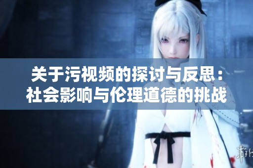 关于污视频的探讨与反思：社会影响与伦理道德的挑战