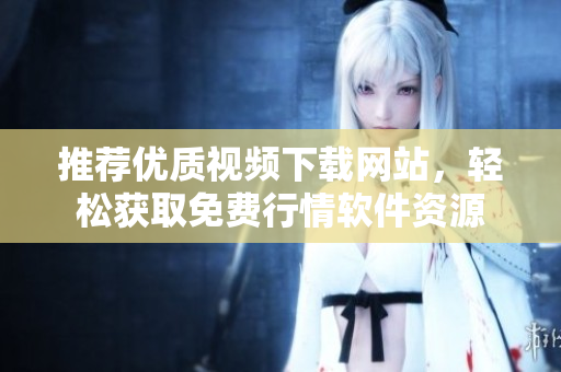 推荐优质视频下载网站，轻松获取免费行情软件资源