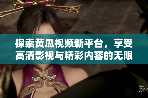 探索黄瓜视频新平台，享受高清影视与精彩内容的无限魅力