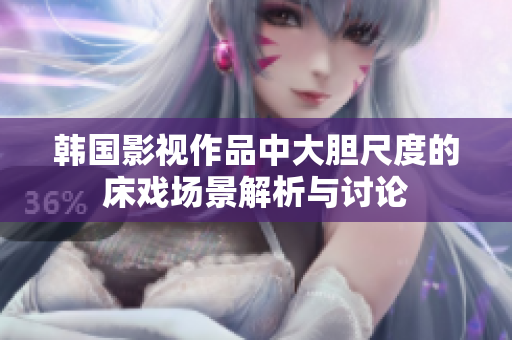 韩国影视作品中大胆尺度的床戏场景解析与讨论