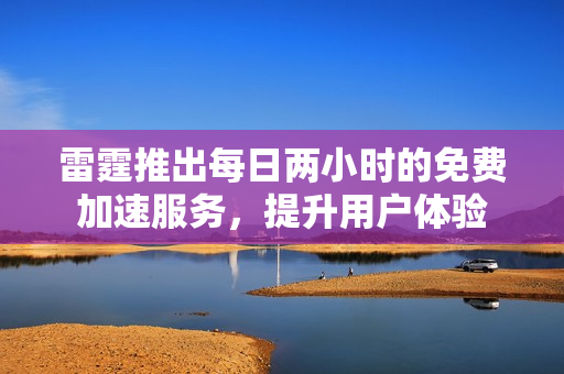 雷霆推出每日两小时的免费加速服务，提升用户体验