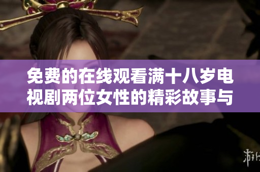 免费的在线观看满十八岁电视剧两位女性的精彩故事与情感纠葛