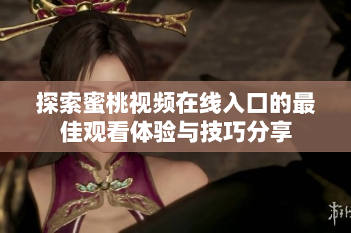 探索蜜桃视频在线入口的最佳观看体验与技巧分享