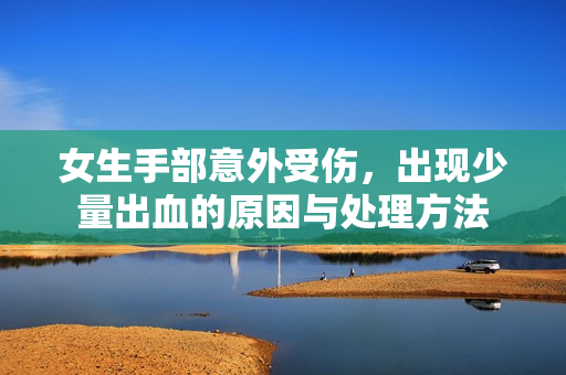 女生手部意外受伤，出现少量出血的原因与处理方法