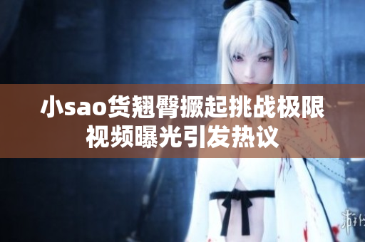 小sao货翘臀撅起挑战极限视频曝光引发热议