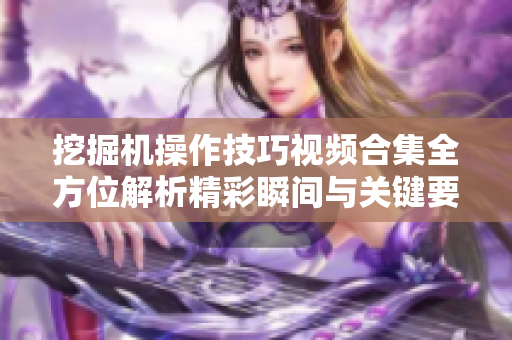 挖掘机操作技巧视频合集全方位解析精彩瞬间与关键要素