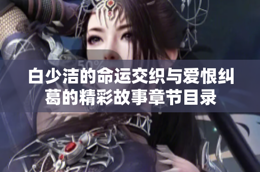 白少洁的命运交织与爱恨纠葛的精彩故事章节目录