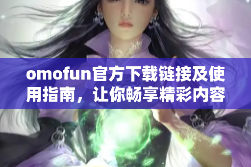 omofun官方下载链接及使用指南，让你畅享精彩内容体验