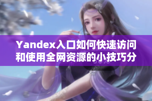 Yandex入口如何快速访问和使用全网资源的小技巧分享