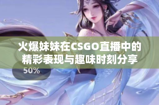火爆妹妹在CSGO直播中的精彩表现与趣味时刻分享