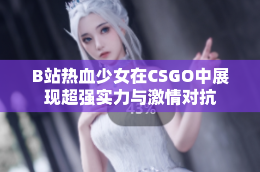 B站热血少女在CSGO中展现超强实力与激情对抗