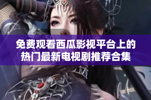 免费观看西瓜影视平台上的热门最新电视剧推荐合集