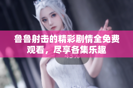 鲁鲁射击的精彩剧情全免费观看，尽享各集乐趣