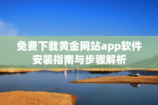 免费下载黄金网站app软件安装指南与步骤解析