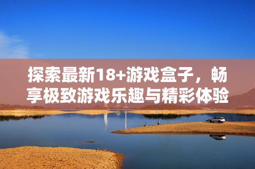 探索最新18+游戏盒子，畅享极致游戏乐趣与精彩体验