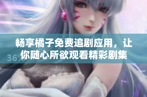 畅享橘子免费追剧应用，让你随心所欲观看精彩剧集