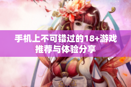 手机上不可错过的18+游戏推荐与体验分享