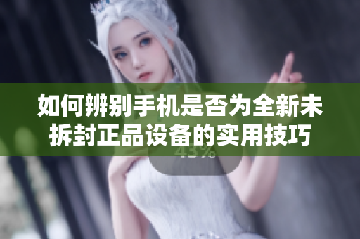 如何辨别手机是否为全新未拆封正品设备的实用技巧