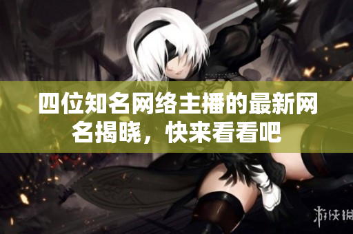 四位知名网络主播的最新网名揭晓，快来看看吧