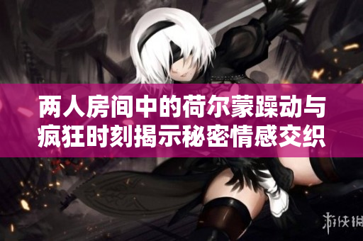 两人房间中的荷尔蒙躁动与疯狂时刻揭示秘密情感交织