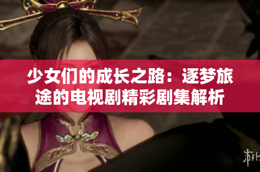 少女们的成长之路：逐梦旅途的电视剧精彩剧集解析