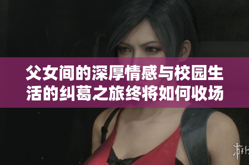 父女间的深厚情感与校园生活的纠葛之旅终将如何收场