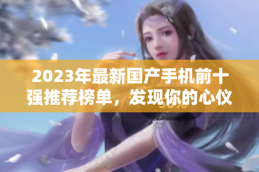 2023年最新国产手机前十强推荐榜单，发现你的心仪之选